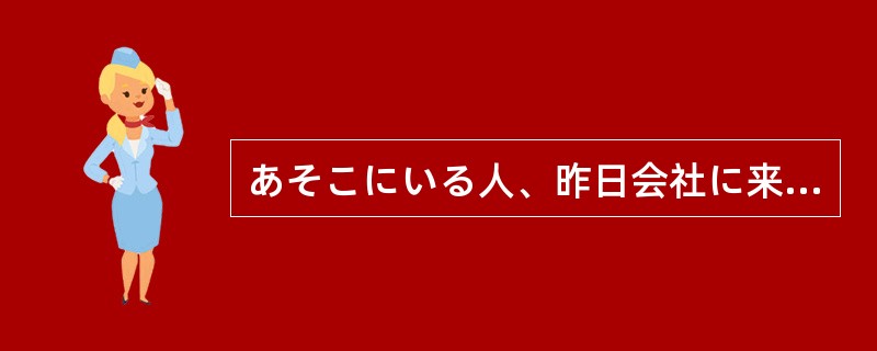 あそこにいる人、昨日会社に来た人（）気がするけど……。