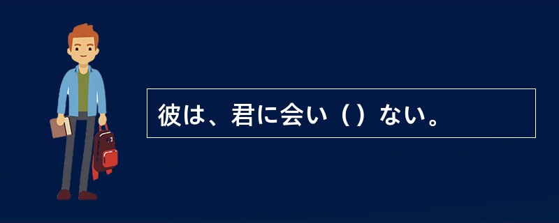 彼は、君に会い（）ない。
