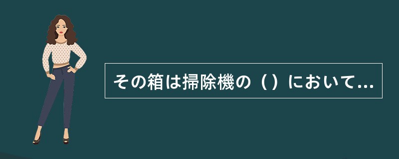 その箱は掃除機の（）においてください。