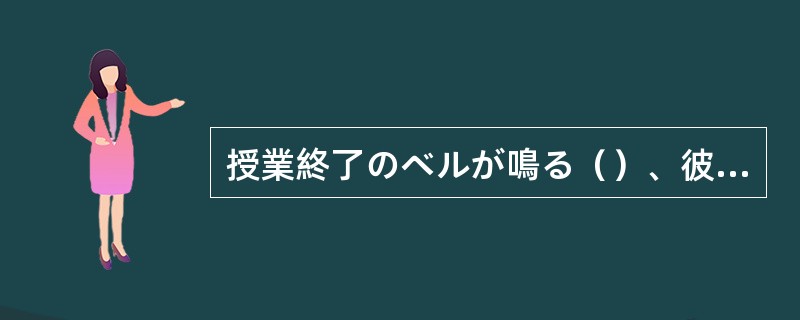 授業終了のベルが鳴る（）、彼はトイレへ直行した。