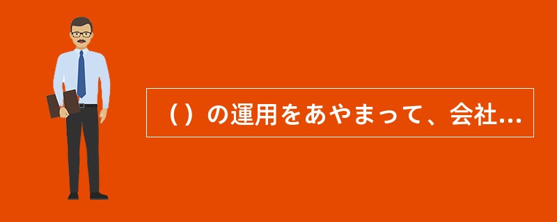 （）の運用をあやまって、会社を倒産させてしまった。