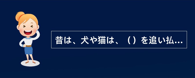 昔は、犬や猫は、（）を追い払ったり、ネズミを退治したりするために飼われていたので