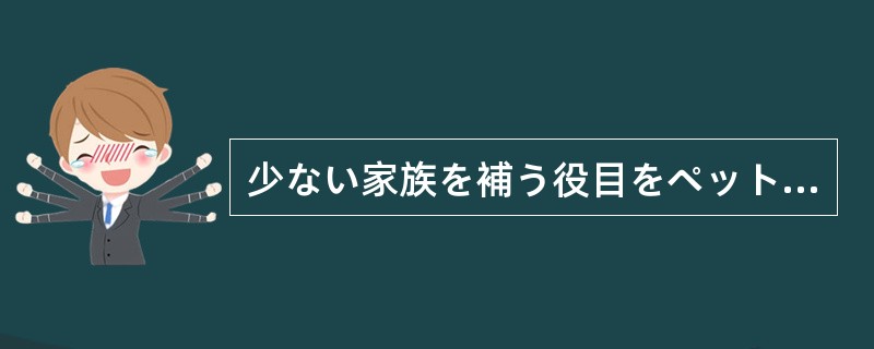 少ない家族を補う役目をペットがー身に担い、日本人の心の隙間を埋め、（）を和らげて
