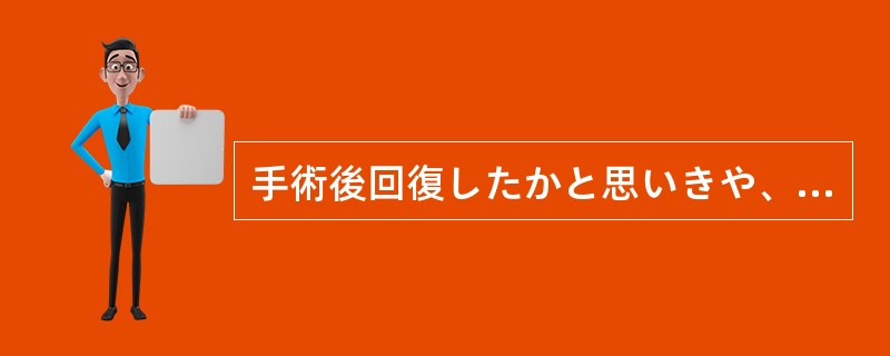 手術後回復したかと思いきや、病状は（）。