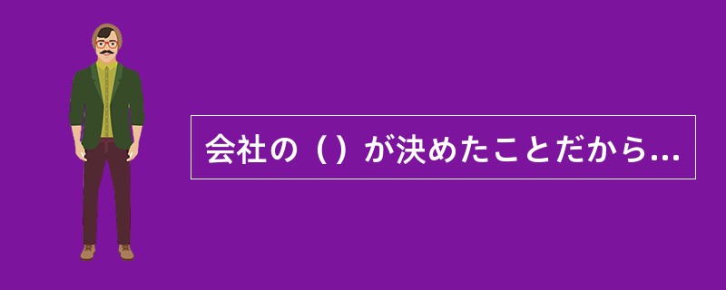 会社の（）が決めたことだから、したがわなばならない。