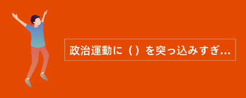 政治運動に（）を突っ込みすぎて、家庭が崩壊してしまった。