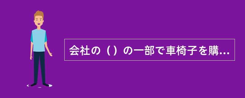 会社の（）の一部で車椅子を購入し、障害者の施設に寄付した。