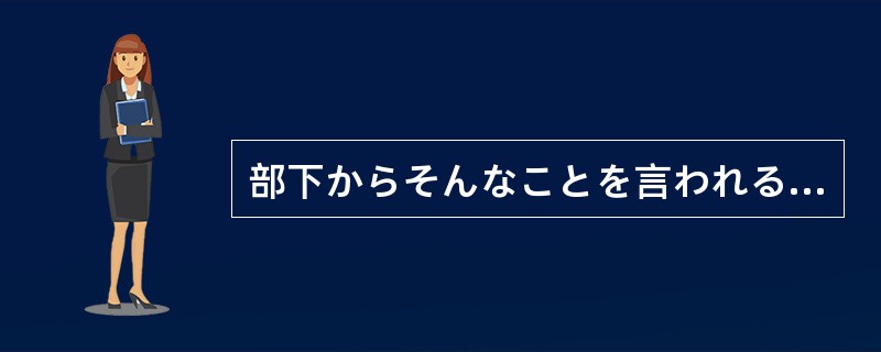 部下からそんなことを言われる（）、さぞ不愉快だっただろう。