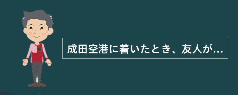 成田空港に着いたとき、友人が迎えにきてくれたので本当に（）助かった。