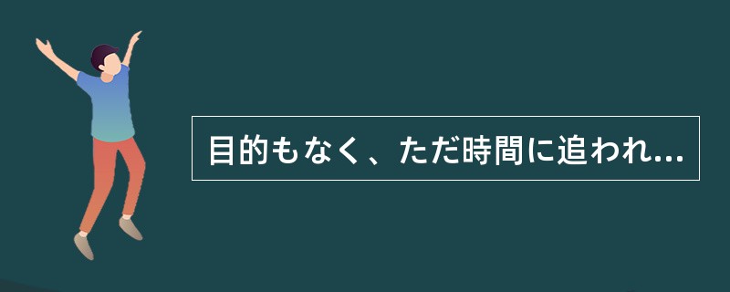 目的もなく、ただ時間に追われて仕事をする忙しい生活を（）感じる。