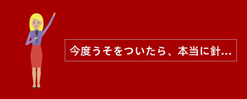 今度うそをついたら、本当に針千本飲まさずには（）！