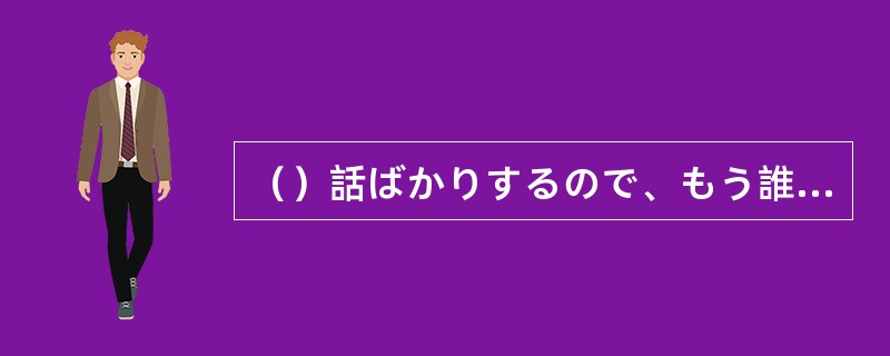 （）話ばかりするので、もう誰も耳を貸そうとしない。