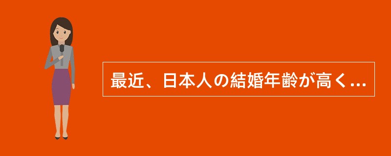 最近、日本人の結婚年齢が高くなってきた。男性も女性も、結婚年齢が（）歳以上高くな