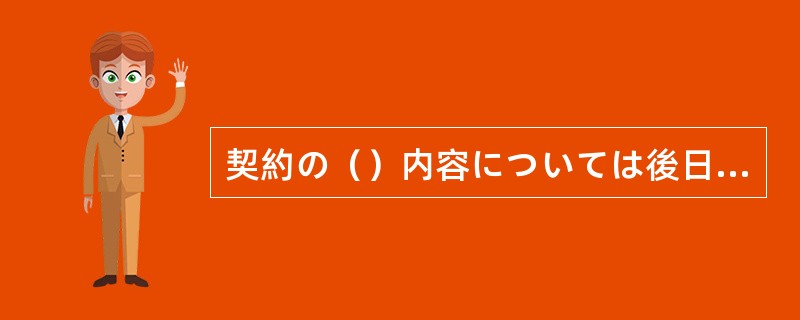 契約の（）内容については後日担当者がご説明にまいりますのでよろしくお願いします。