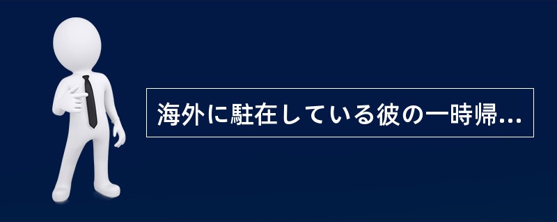 海外に駐在している彼の一時帰国する日が（）。