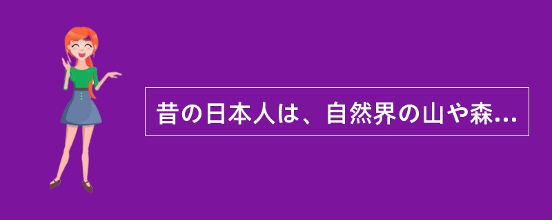 昔の日本人は、自然界の山や森には見えない精霊が無数にいて、これらの精霊やまた祖先