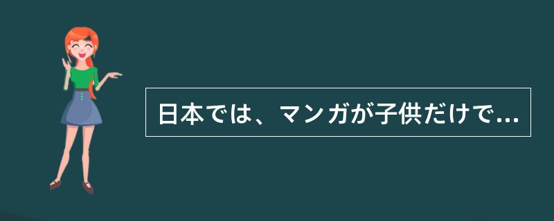 日本では、マンガが子供だけでなく、大人にも親しまれている。