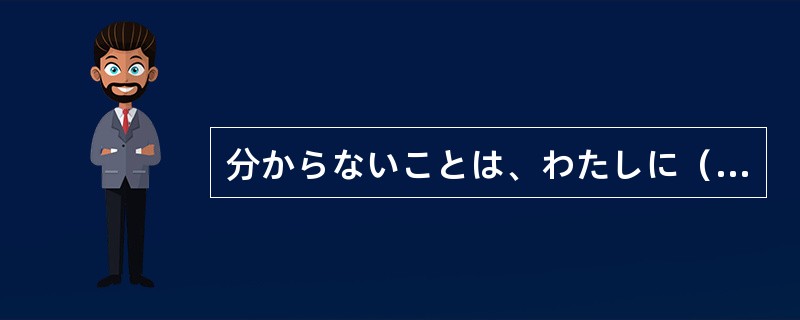 分からないことは、わたしに（）してください。