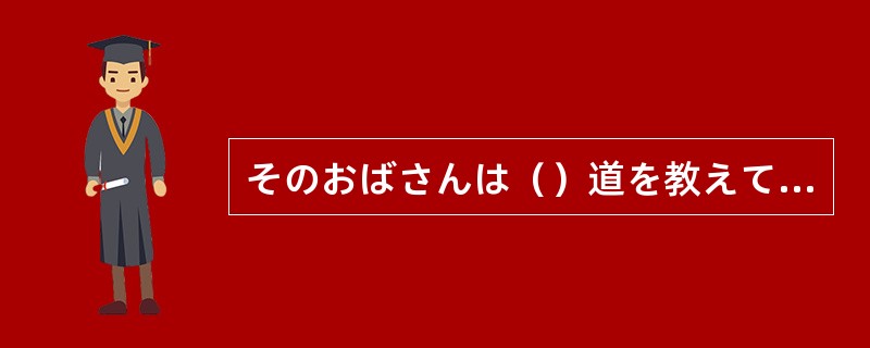 そのおばさんは（）道を教えてくれた。