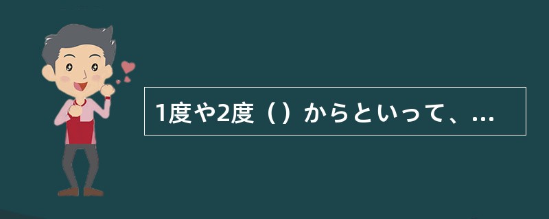 1度や2度（）からといって、あきらめるのはまだ早いよ。