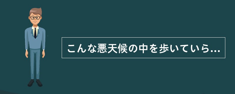 こんな悪天候の中を歩いていらしたんですか。電話をくだされば車でお迎えにまいりまし