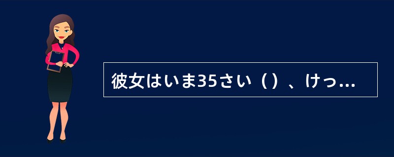 彼女はいま35さい（）、けっこんしていません。