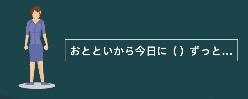 おとといから今日に（）ずっと雨が降り続いている。