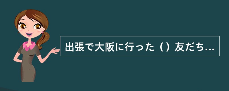 出張で大阪に行った（）友だちの家に寄ってみた。