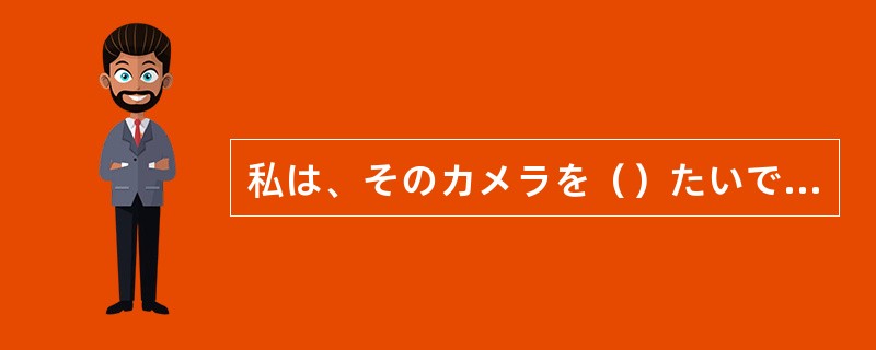 私は、そのカメラを（）たいです。