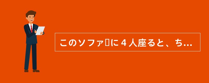 このソファーに４人座ると、ちょっと（）じゃないかな。
