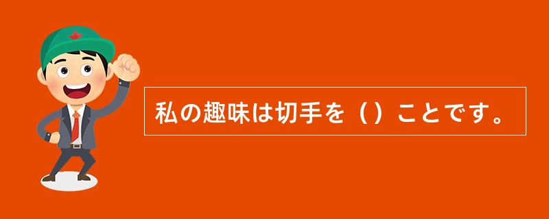 私の趣味は切手を（）ことです。