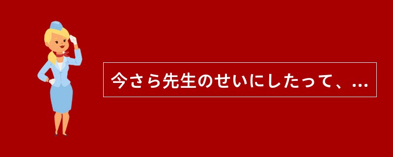 今さら先生のせいにしたって、合格する（）。