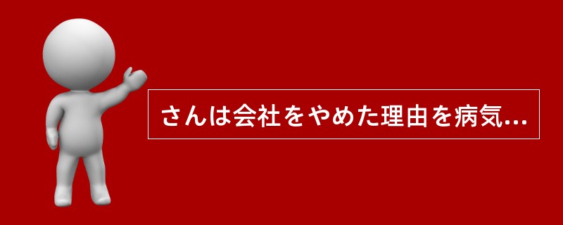 さんは会社をやめた理由を病気のためだと言っているが、それはたんなる口実（）。