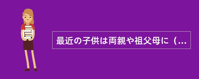 最近の子供は両親や祖父母に（）されて育つので自己中心的になりがちです。