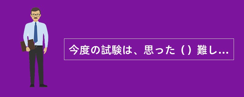 今度の試験は、思った（）難しい。