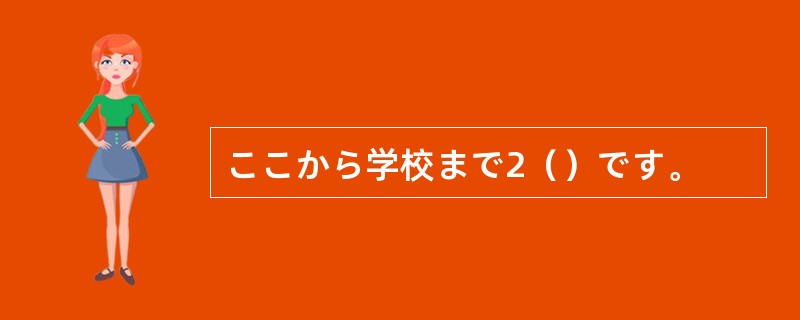 ここから学校まで2（）です。