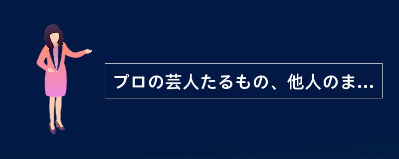 プロの芸人たるもの、他人のまねは（）。