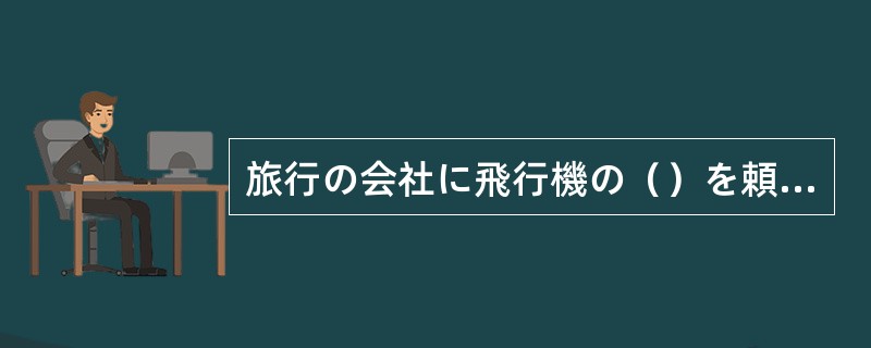 旅行の会社に飛行機の（）を頼みました。