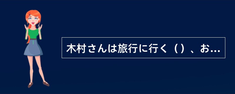 木村さんは旅行に行く（）、おみやげを買ってきてくれる。