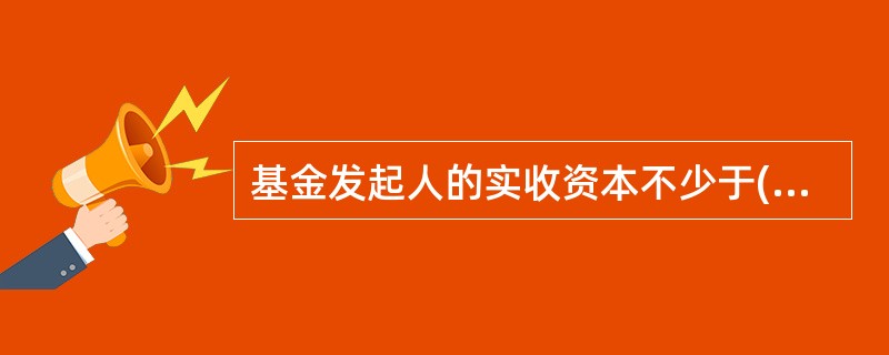 基金发起人的实收资本不少于()亿元。