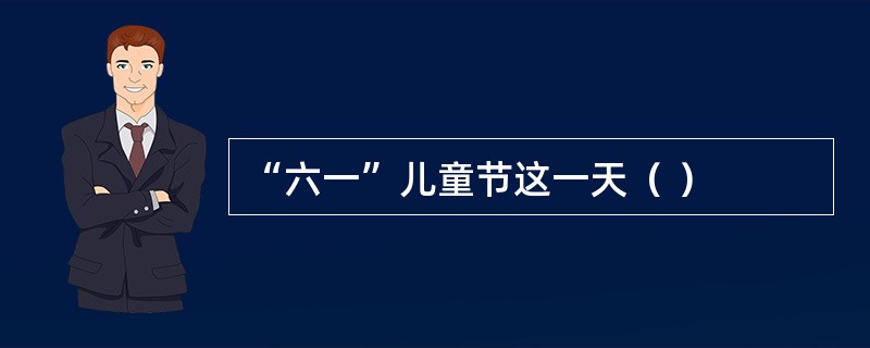 “六一”儿童节这一天（ ）