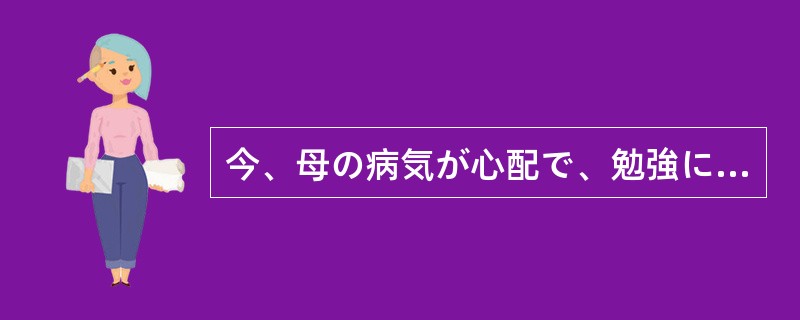 今、母の病気が心配で、勉強に（）できない。