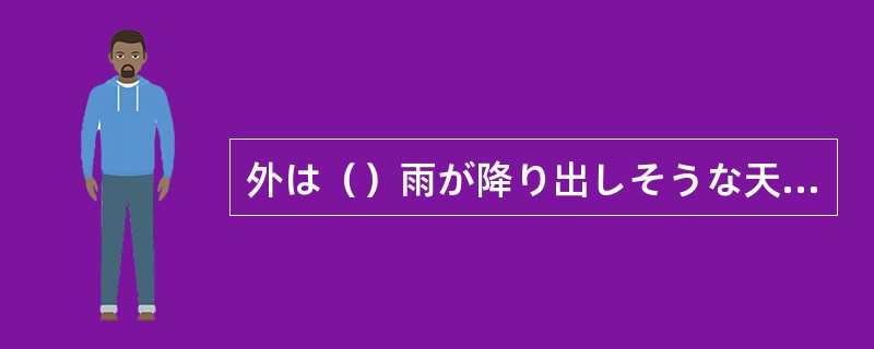 外は（）雨が降り出しそうな天気です。