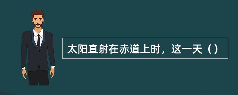 太阳直射在赤道上时，这一天（）