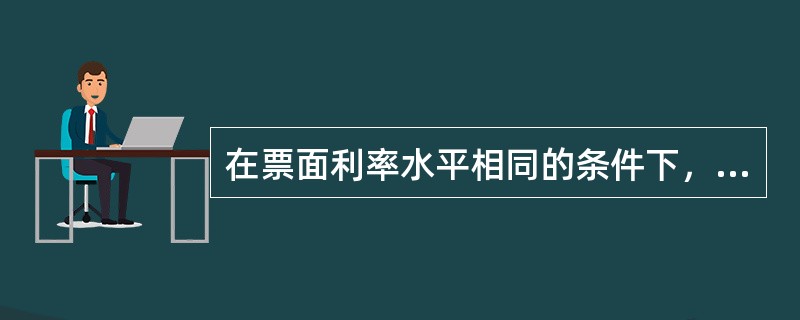 在票面利率水平相同的条件下，对投资者来说分次付息方式的债券利息收益高于一次性付息