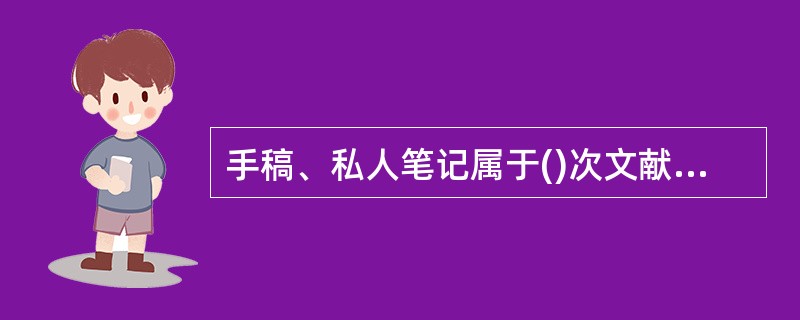 手稿、私人笔记属于()次文献，辞典、手册等属于()次文献。