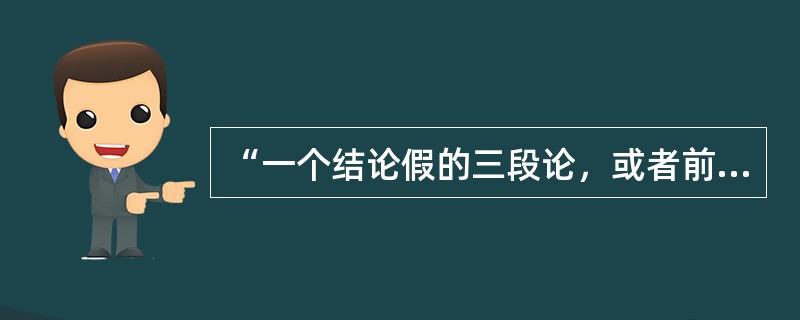 “一个结论假的三段论，或者前提假，或者推理形式错误，这个结论假的三段论前提是假的