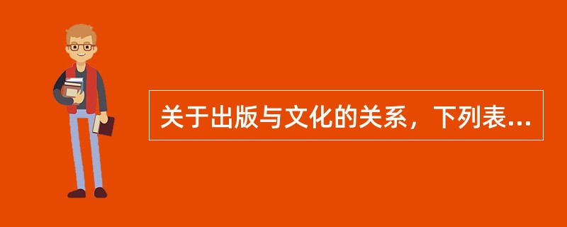 关于出版与文化的关系，下列表述中正确的是（）。