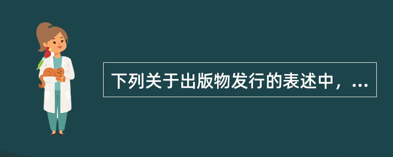 下列关于出版物发行的表述中，错误的是（）。