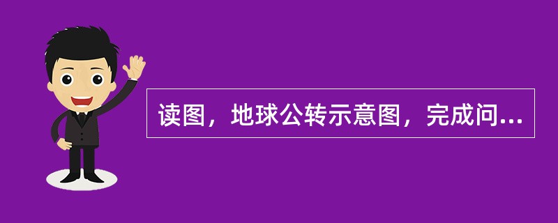 读图，地球公转示意图，完成问题．（1）在图中用箭头标出公转方向．（2）当地球公转